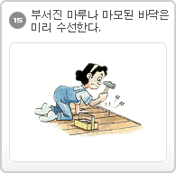 15.부서진 마루나 마모된 바닥은 미리 수선한다.